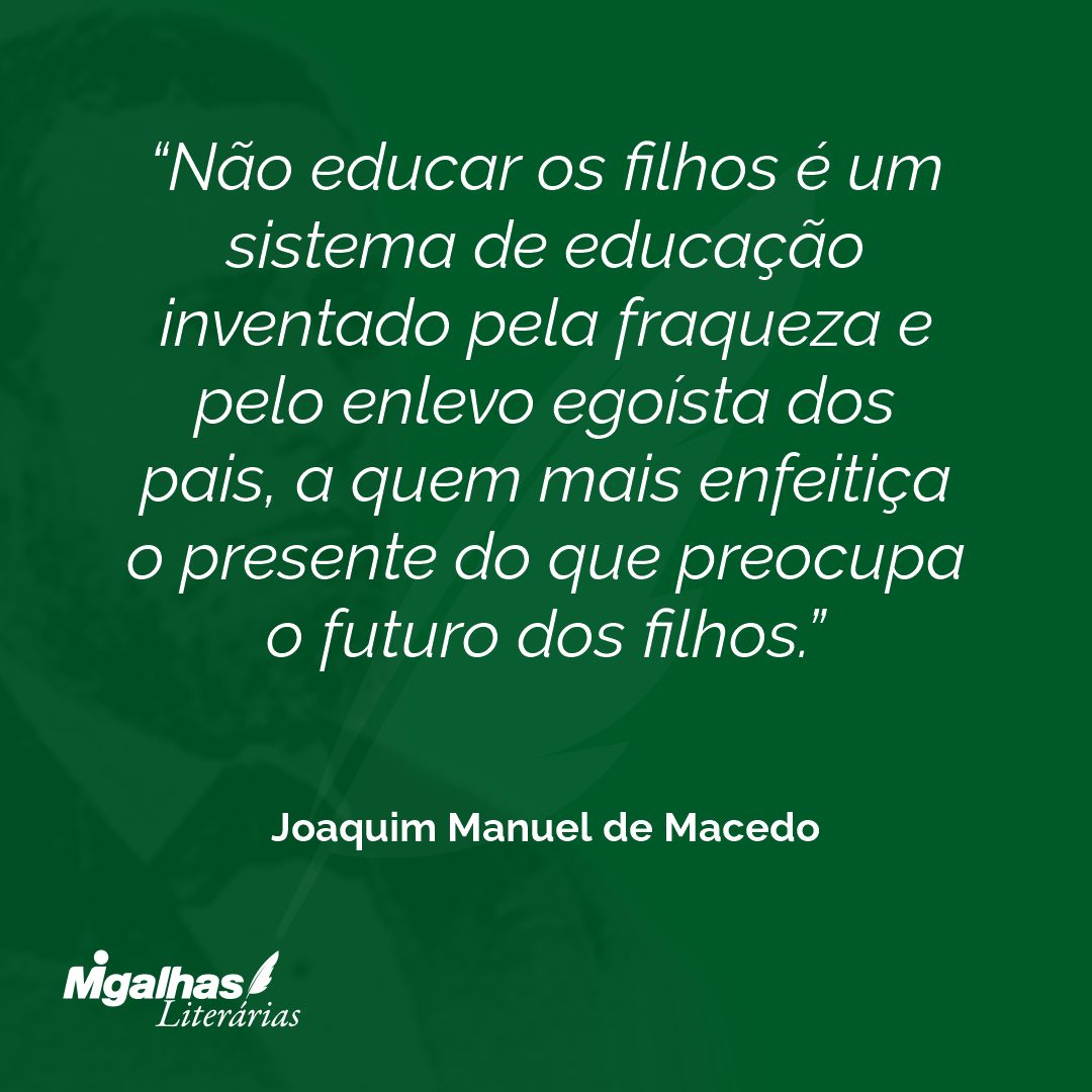 Não educar os filhos é um sistema de educação inventado pela fraqueza e pelo enlevo egoísta dos pais, a quem mais enfeitiça o presente do que preocupa o futuro dos filhos.