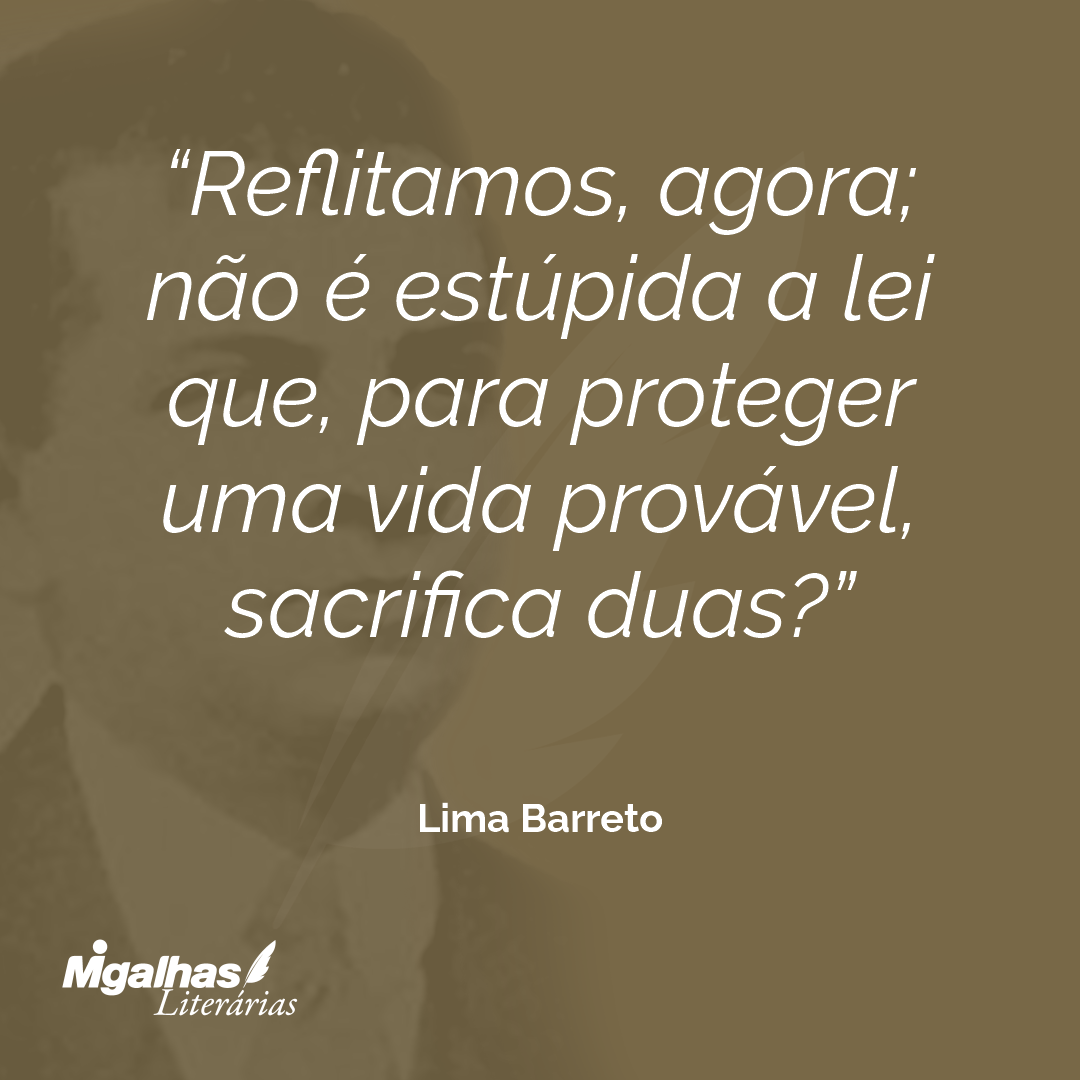 Reflitamos, agora; não é estúpida a lei que, para proteger uma vida provável, sacrifica duas?