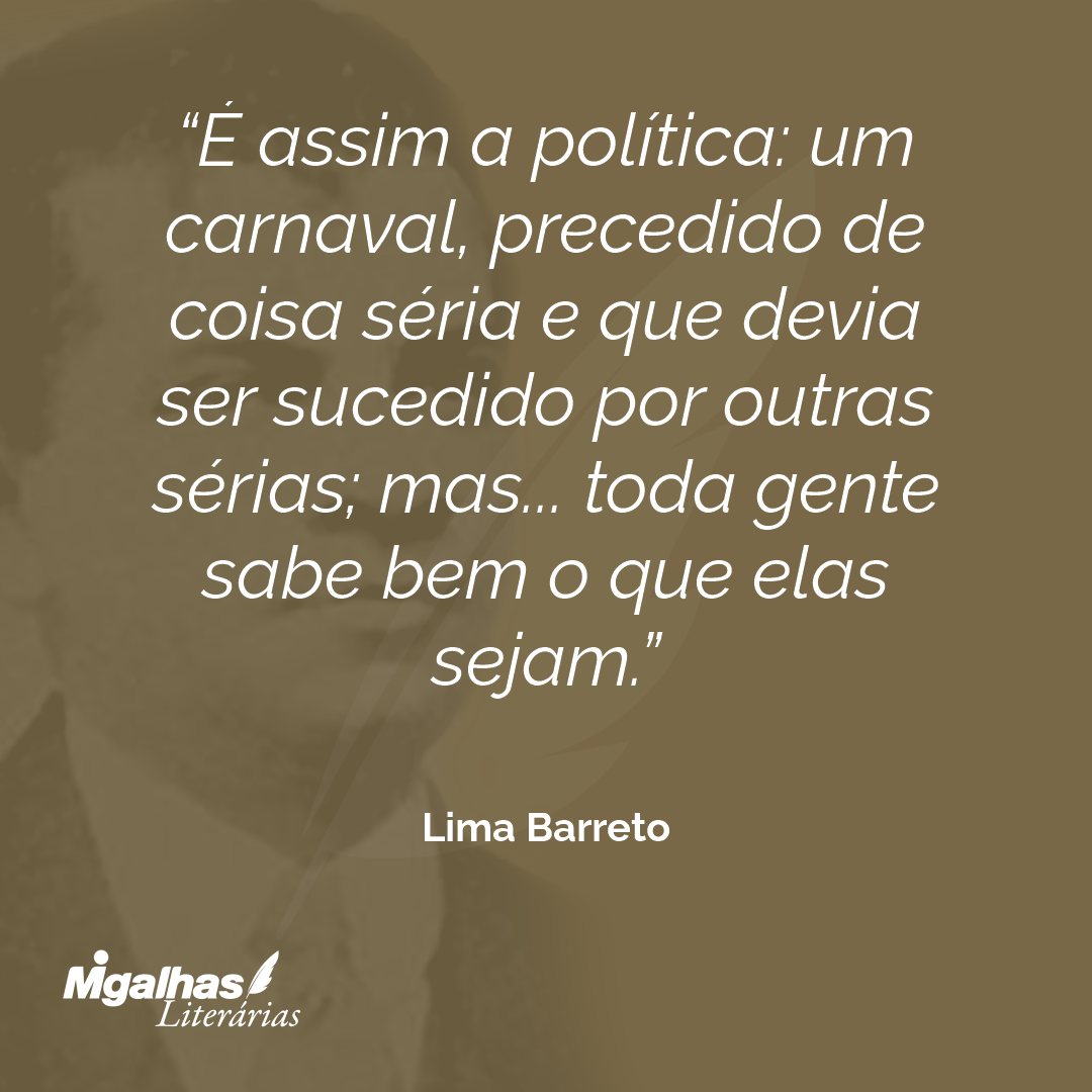 É assim a política: um carnaval, precedido de coisa séria e que devia ser sucedido por outras sérias; mas... toda gente sabe bem o que elas sejam. 
