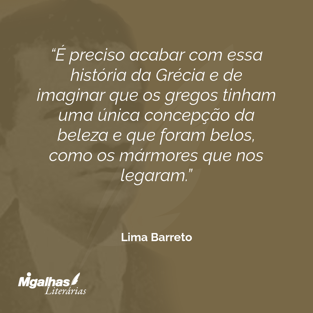 É preciso acabar com essa história da Grécia e de imaginar que os gregos tinham uma única concepção da beleza e que foram belos, como os mármores que nos legaram.