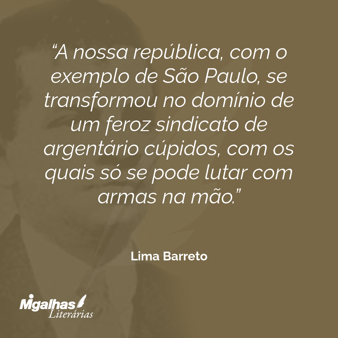 A nossa república, com o exemplo de São Paulo, se transformou no domínio de um feroz sindicato de argentário cúpidos, com os quais só se pode lutar com armas na mão.