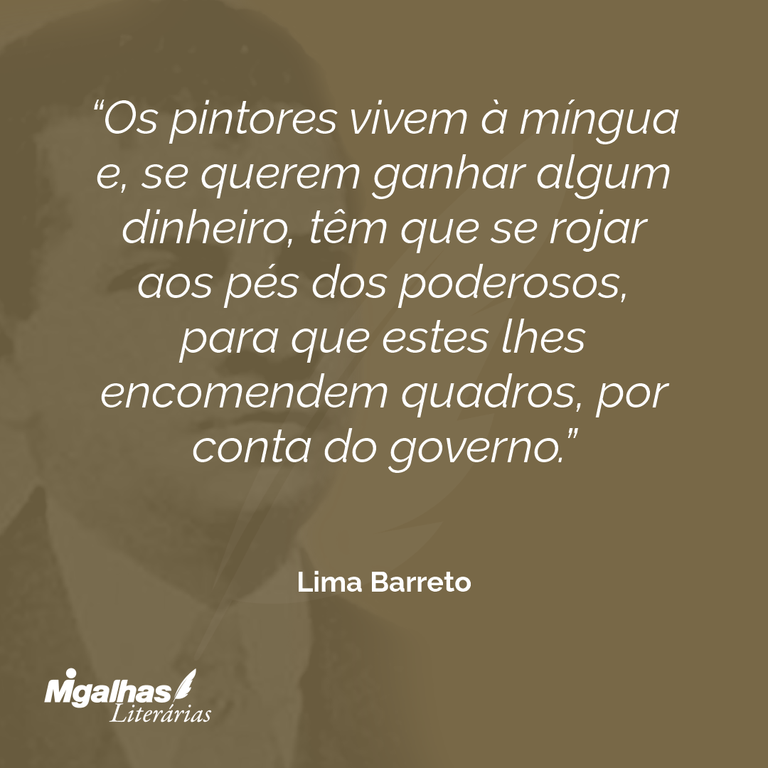 Os pintores vivem à míngua e, se querem ganhar algum dinheiro, têm que se rojar aos pés dos poderosos, para que estes lhes encomendem quadros, por conta do governo.