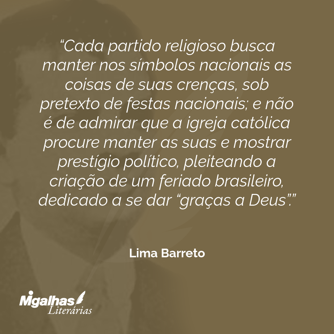 Cada partido religioso busca manter nos símbolos nacionais as coisas de suas crenças, sob pretexto de festas nacionais; e não é de admirar que a igreja católica procure manter as suas e mostrar prestígio político, pleiteando a criação de um feriado brasileiro, dedicado a se dar "graças a Deus".