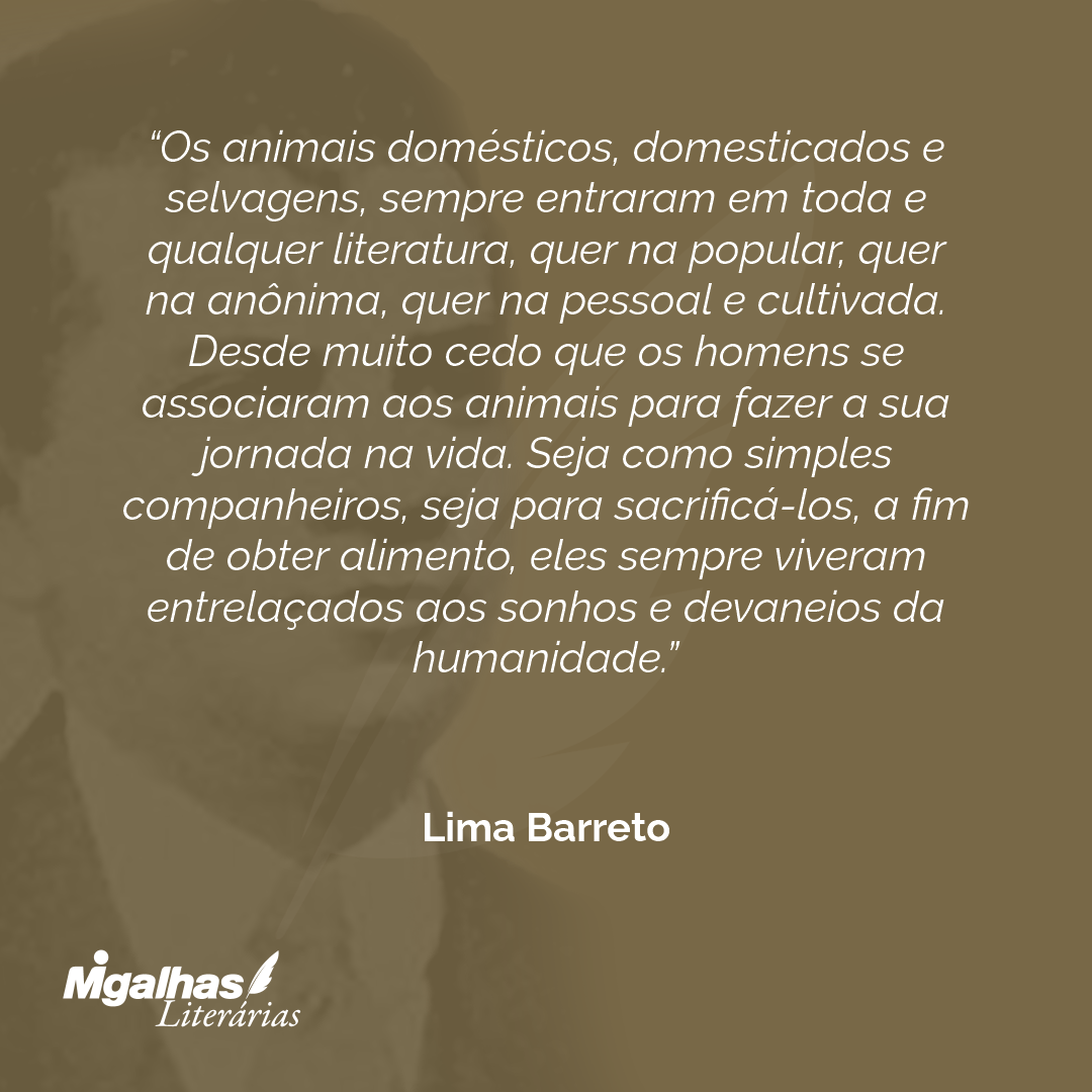 Os animais domésticos, domesticados e selvagens, sempre entraram em toda e qualquer literatura, quer na popular, quer na anônima, quer na pessoal e cultivada. Desde muito cedo que os homens se associaram aos animais para fazer a sua jornada na vida. Seja como simples companheiros, seja para sacrificá-los, a fim de obter alimento, eles sempre viveram entrelaçados aos sonhos e devaneios da humanidade.