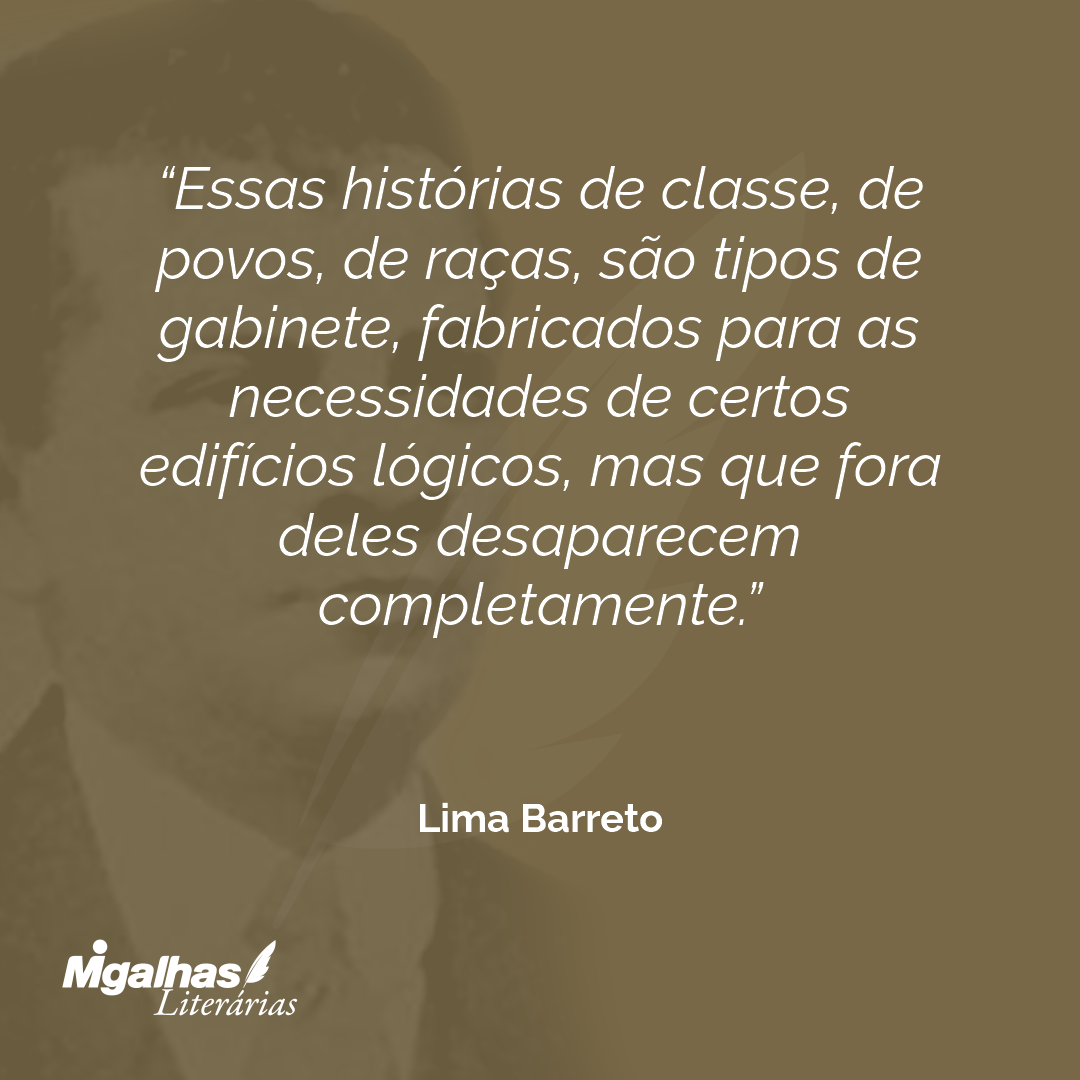 Essas histórias de classe, de povos, de raças, são tipos de gabinete, fabricados para as necessidades de certos edifícios lógicos, mas que fora deles desaparecem completamente.