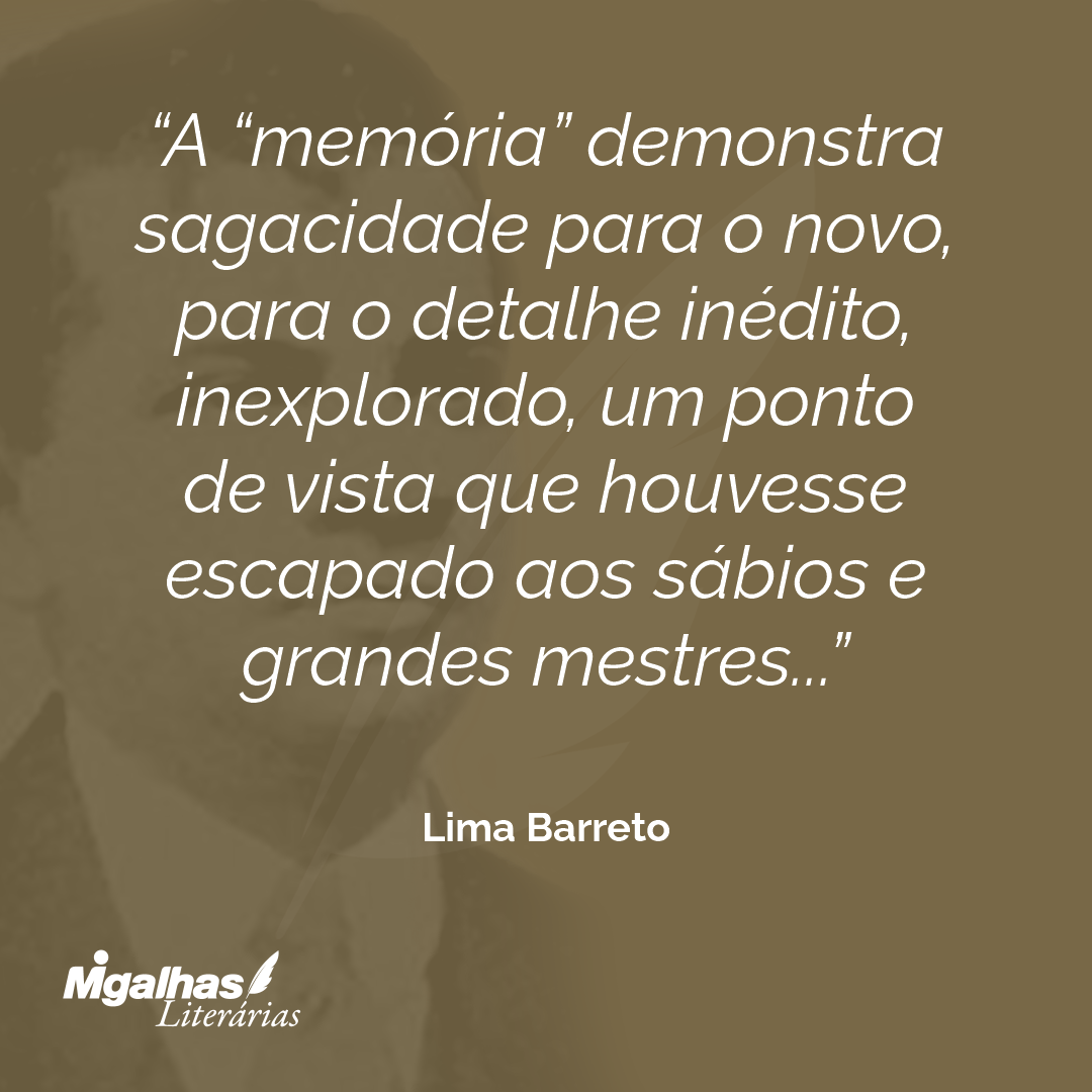 A "memória" demonstra sagacidade para o novo, para o detalhe inédito, inexplorado, um ponto de vista que houvesse escapado aos sábios e grandes mestres...