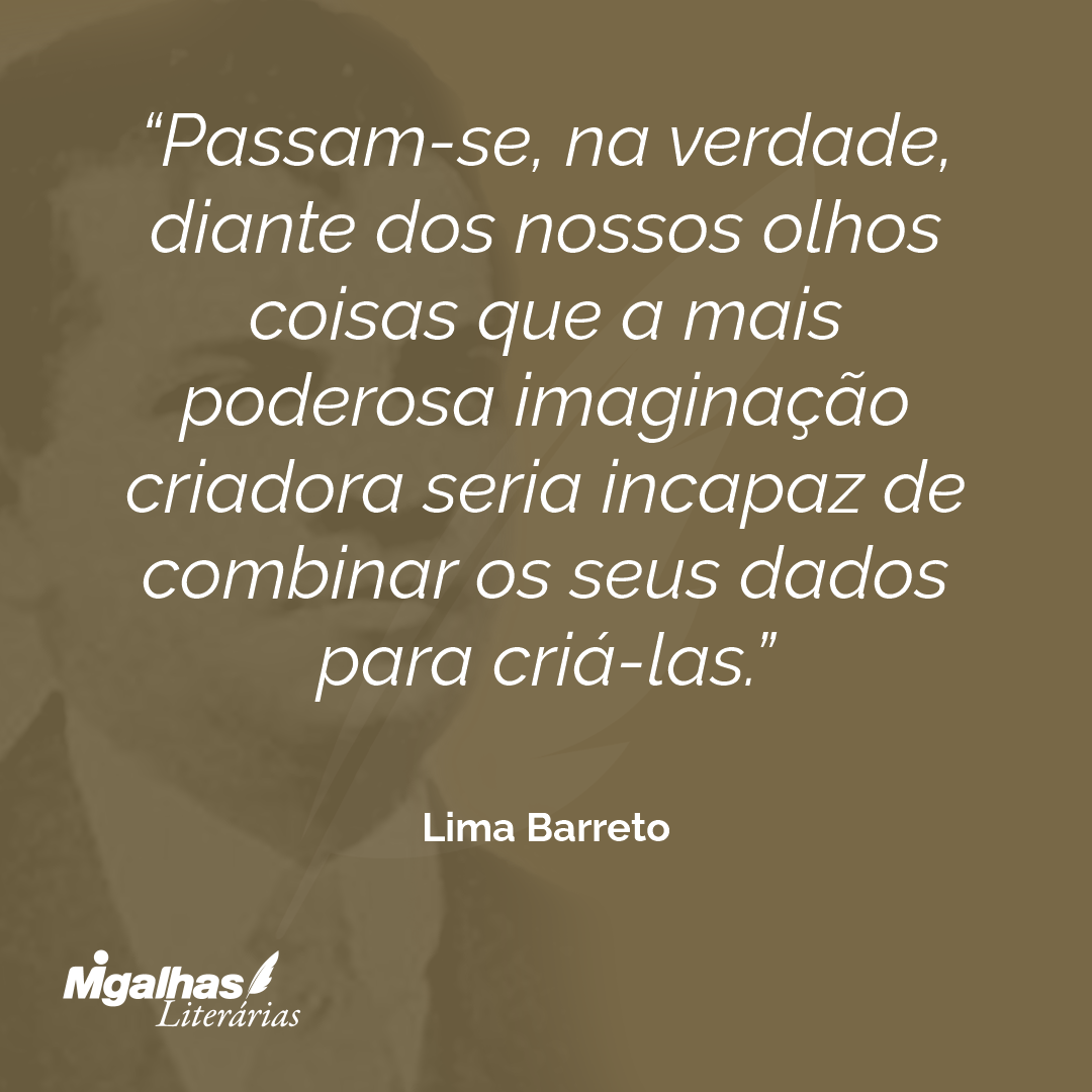 Passam-se, na verdade, diante dos nossos olhos coisas que a mais poderosa imaginação criadora seria incapaz de combinar os seus dados para criá-las.