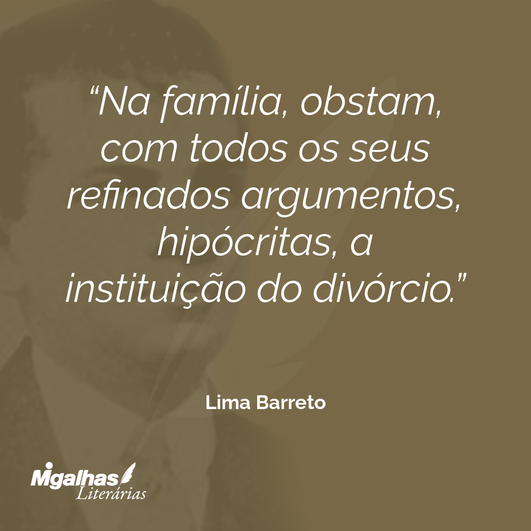 Na família, obstam, com todos os seus refinados argumentos, hipócritas, a instituição do divórcio.