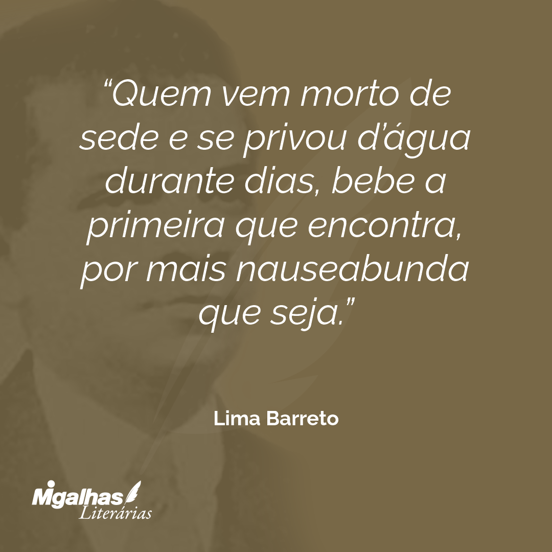 Quem vem morto de sede e se privou d'água durante dias, bebe a primeira que encontra, por mais nauseabunda que seja.