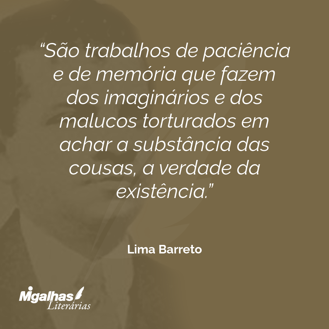 São trabalhos de paciência e de memória que fazem dos imaginários e dos malucos torturados em achar a substância das cousas, a verdade da existência.
