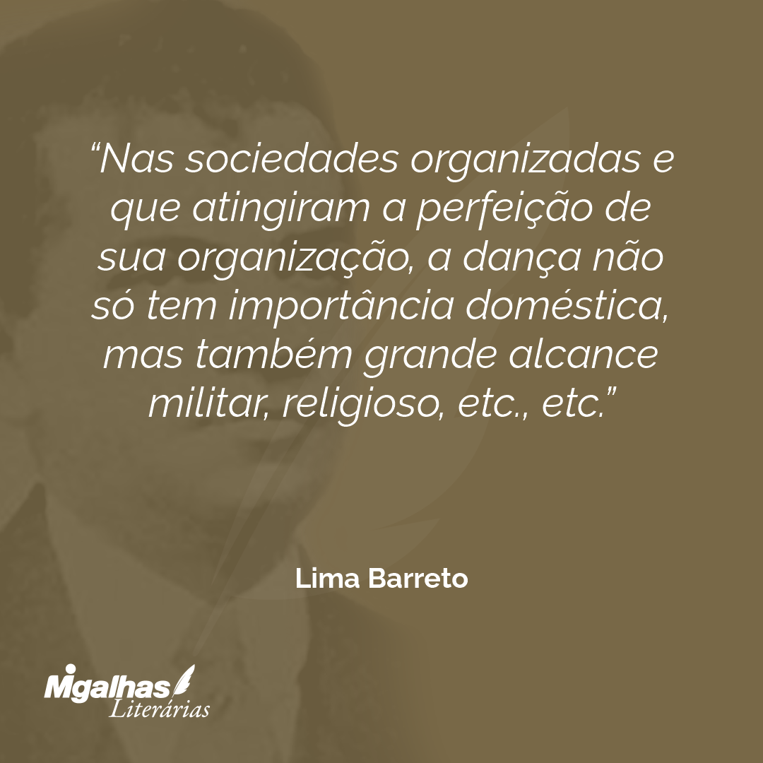 Nas sociedades organizadas e que atingiram a perfeição de sua organização, a dança não só tem importância doméstica, mas também grande alcance militar, religioso, etc., etc.