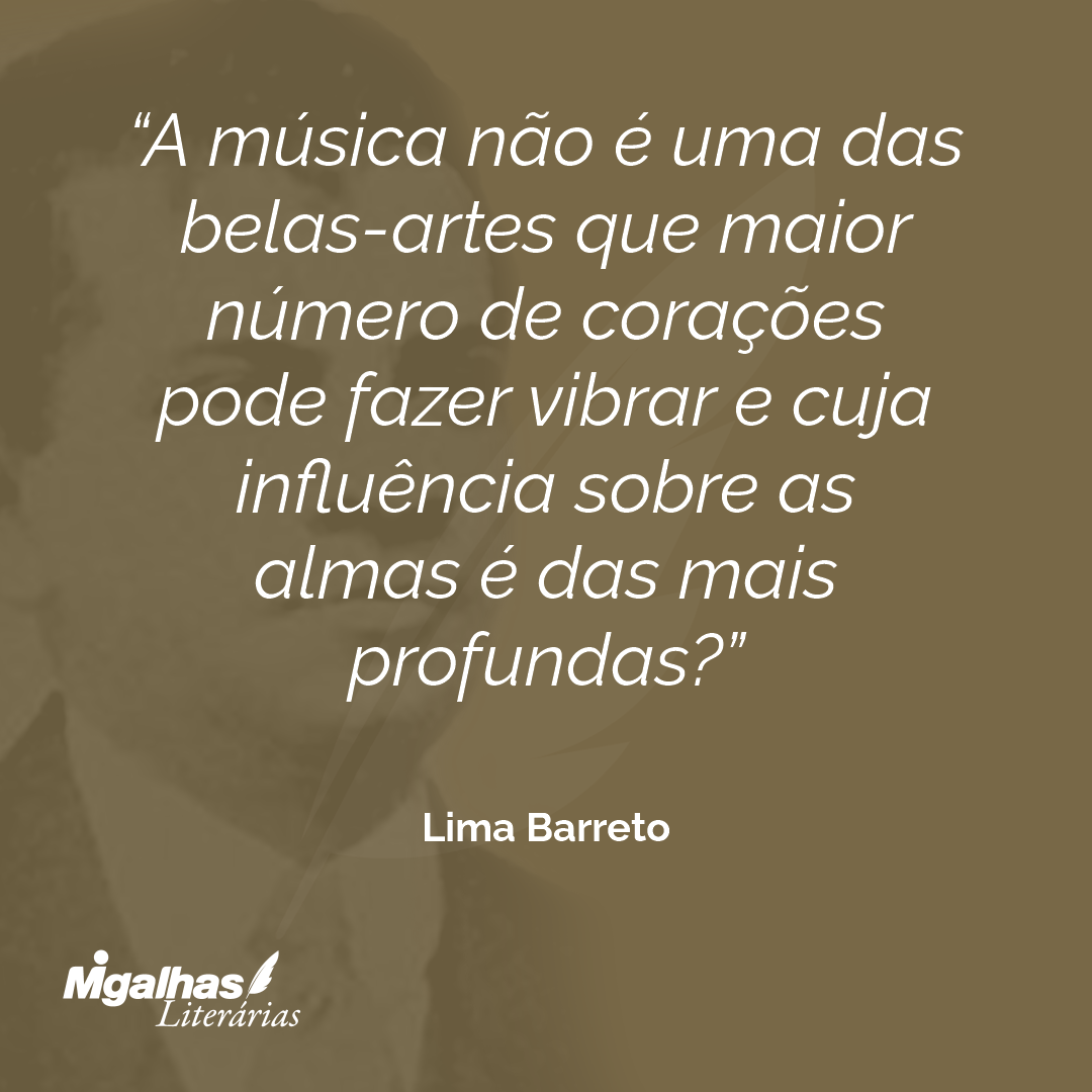 A música não é uma das belas-artes que maior número de corações pode fazer vibrar e cuja influência sobre as almas é das mais profundas?