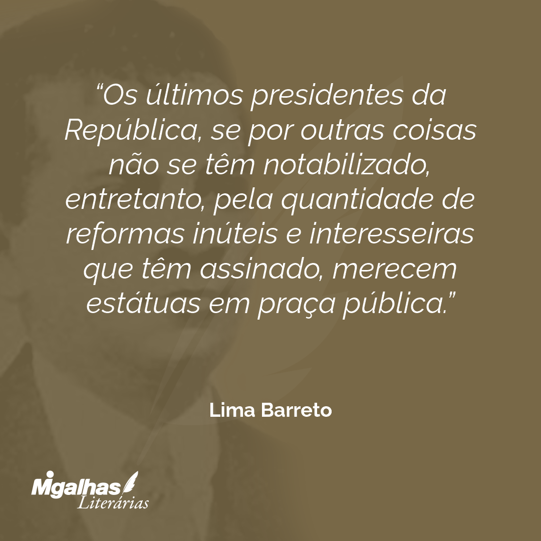 Os últimos presidentes da República, se por outras coisas não se têm notabilizado, entretanto, pela quantidade de reformas inúteis e interesseiras que têm assinado, merecem estátuas em praça pública.