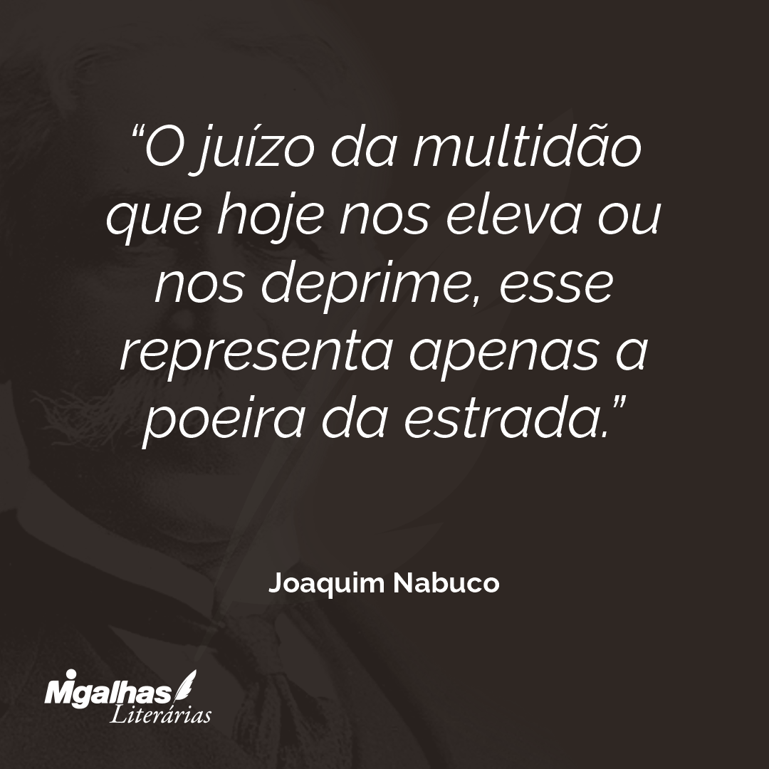 O juízo da multidão que hoje nos eleva ou nos deprime, esse representa apenas a poeira da estrada.
