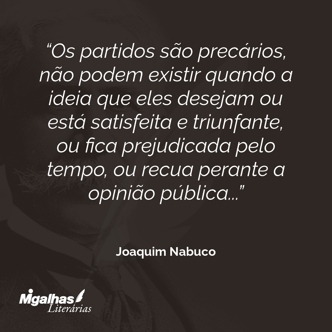Os partidos são precários, não podem existir quando a ideia que eles desejam ou está satisfeita e triunfante, ou fica prejudicada pelo tempo, ou recua perante a opinião pública...