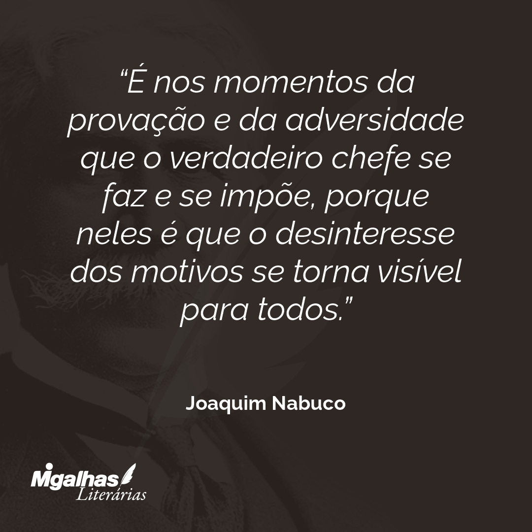É nos momentos da provação e da adversidade que o verdadeiro chefe se faz e se impõe, porque neles é que o desinteresse dos motivos se torna visível para todos. 