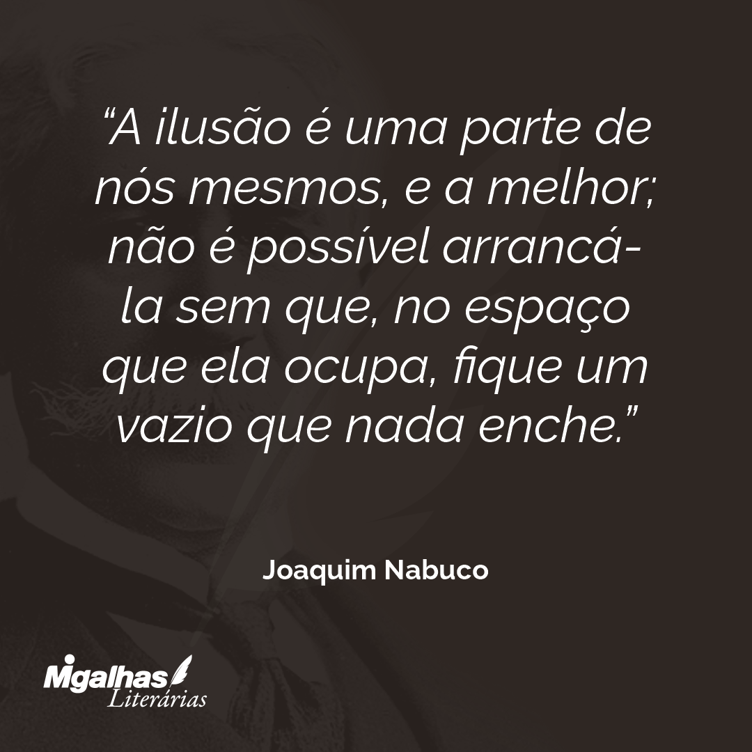 A ilusão é uma parte de nós mesmos, e a melhor; não é possível arrancá-la sem que, no espaço que ela ocupa, fique um vazio que nada enche.