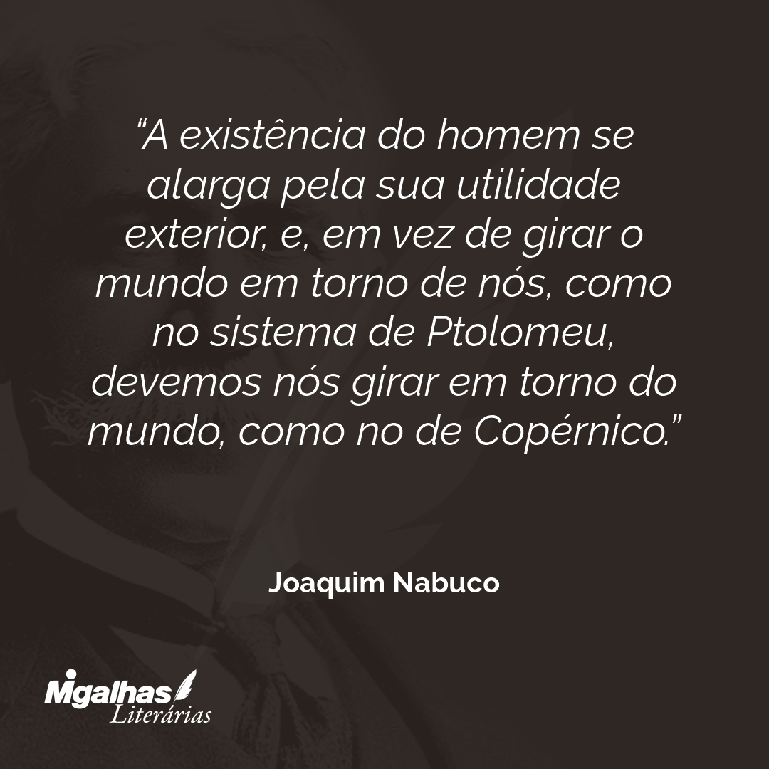 A existência do homem se alarga pela sua utilidade exterior, e, em vez de girar o mundo em torno de nós, como no sistema de Ptolomeu, devemos nós girar em torno do mundo, como no de Copérnico. 