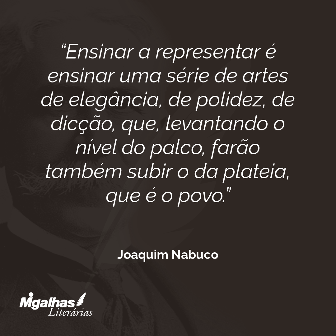 Ensinar a representar é ensinar uma série de artes de elegância, de polidez, de dicção, que, levantando o nível do palco, farão também subir o da plateia, que é o povo. 