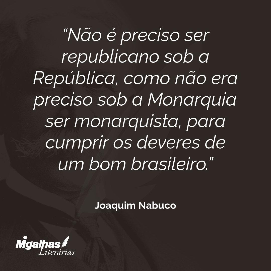 Não é preciso ser republicano sob a República, como não era preciso sob a Monarquia ser monarquista, para cumprir os deveres de um bom brasileiro. 