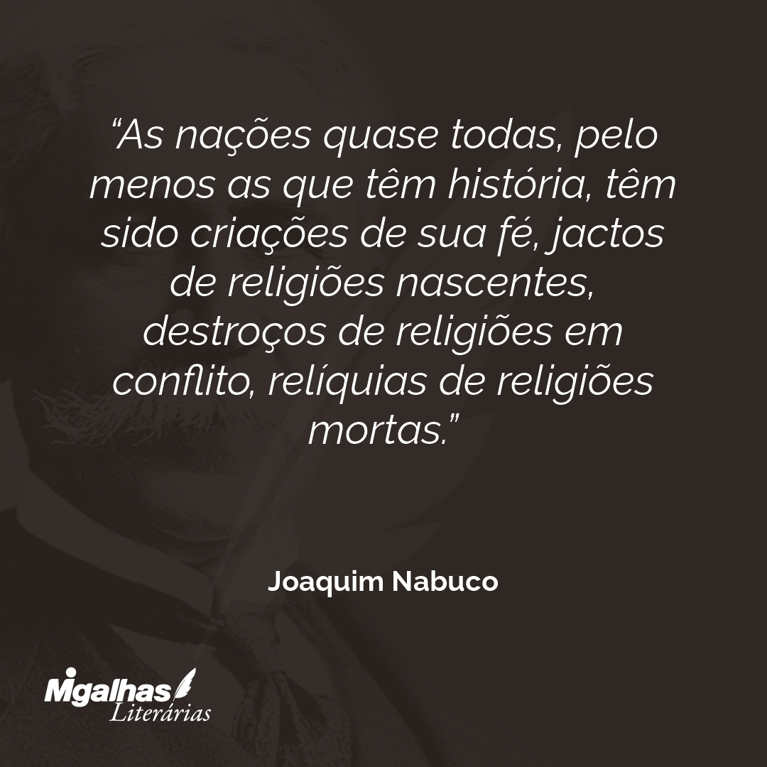 As nações quase todas, pelo menos as que têm história, têm sido criações de sua fé, jactos de religiões nascentes, destroços de religiões em conflito, relíquias de religiões mortas. 