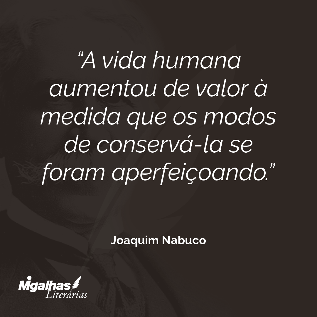 A vida humana aumentou de valor à medida que os modos de conservá-la se foram aperfeiçoando. 