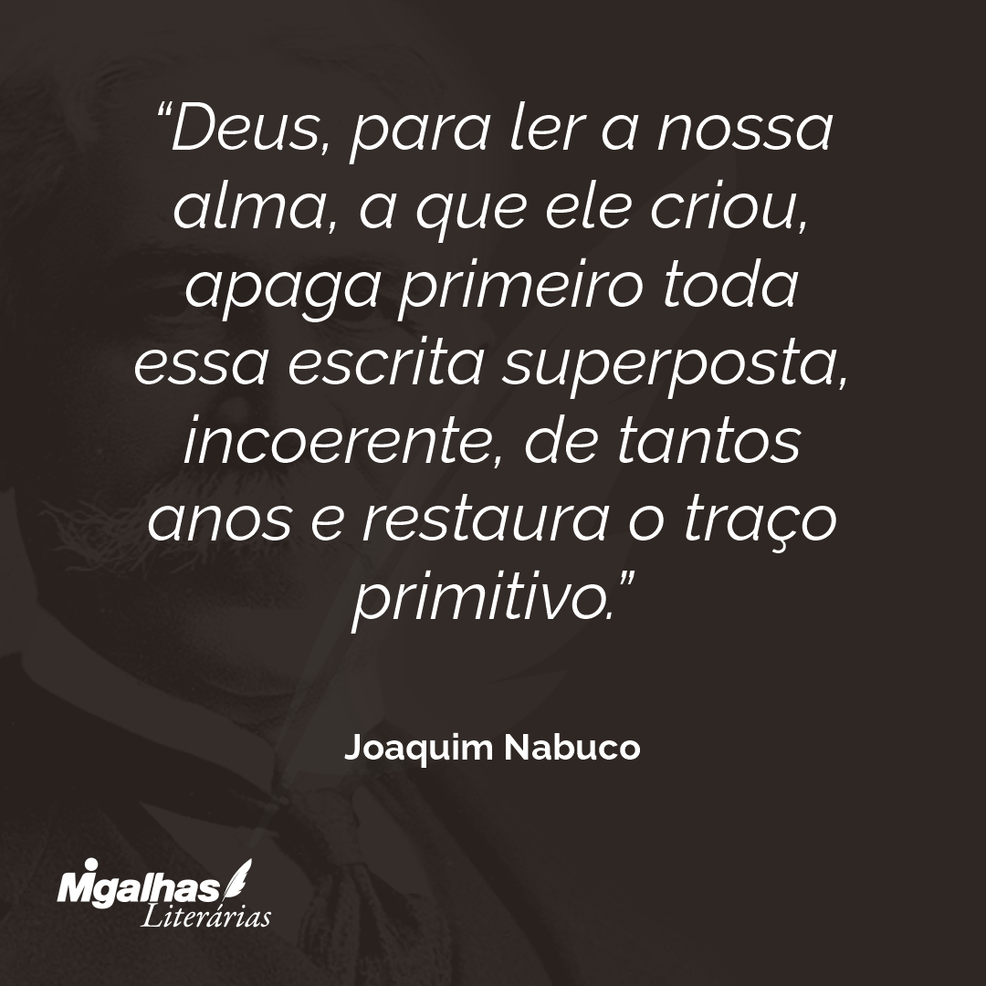 Deus, para ler a nossa alma, a que ele criou, apaga primeiro toda essa escrita superposta, incoerente, de tantos anos e restaura o traço primitivo. 