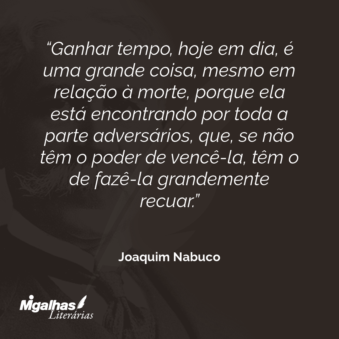 Ganhar tempo, hoje em dia, é uma grande coisa, mesmo em relação à morte, porque ela está encontrando por toda a parte adversários, que, se não têm o poder de vencê-la, têm o de fazê-la grandemente recuar.