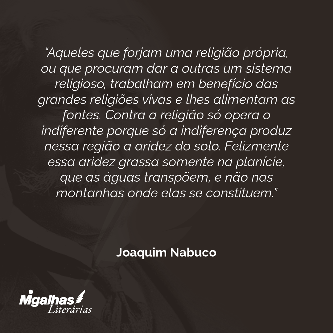 Aqueles que forjam uma religião própria, ou que procuram dar a outras um sistema religioso, trabalham em benefício das grandes religiões vivas e lhes alimentam as fontes. Contra a religião só opera o indiferente porque só a indiferença produz nessa região a aridez do solo. Felizmente essa aridez grassa somente na planície, que as águas transpõem, e não nas montanhas onde elas se constituem. 