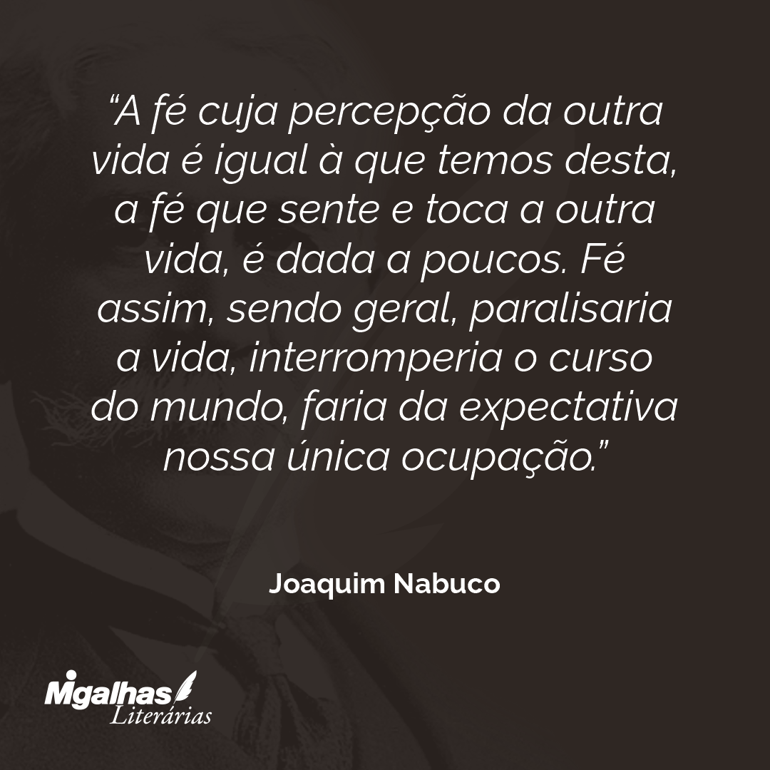 A fé cuja percepção da outra vida é igual à que temos desta, a fé que sente e toca a outra vida, é dada a poucos. Fé assim, sendo geral, paralisaria a vida, interromperia o curso do mundo, faria da expectativa nossa única ocupação.