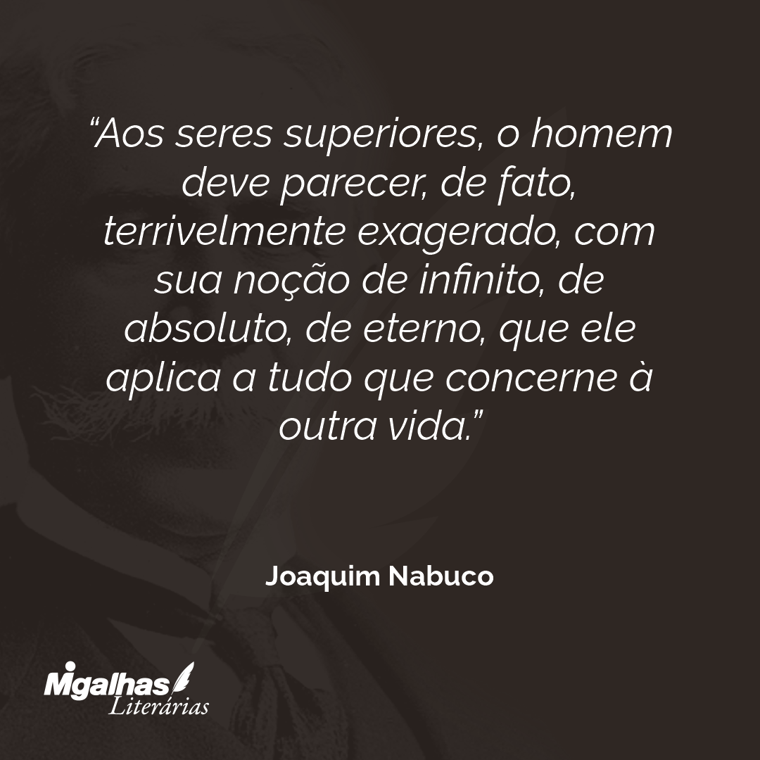 Aos seres superiores, o homem deve parecer, de fato, terrivelmente exagerado, com sua noção de infinito, de absoluto, de eterno, que ele aplica a tudo que concerne à outra vida. 