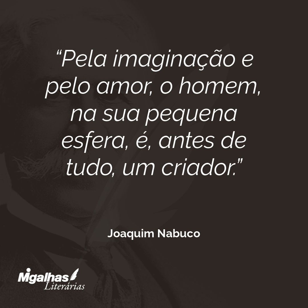 Pela imaginação e pelo amor, o homem, na sua pequena esfera, é, antes de tudo, um criador. 