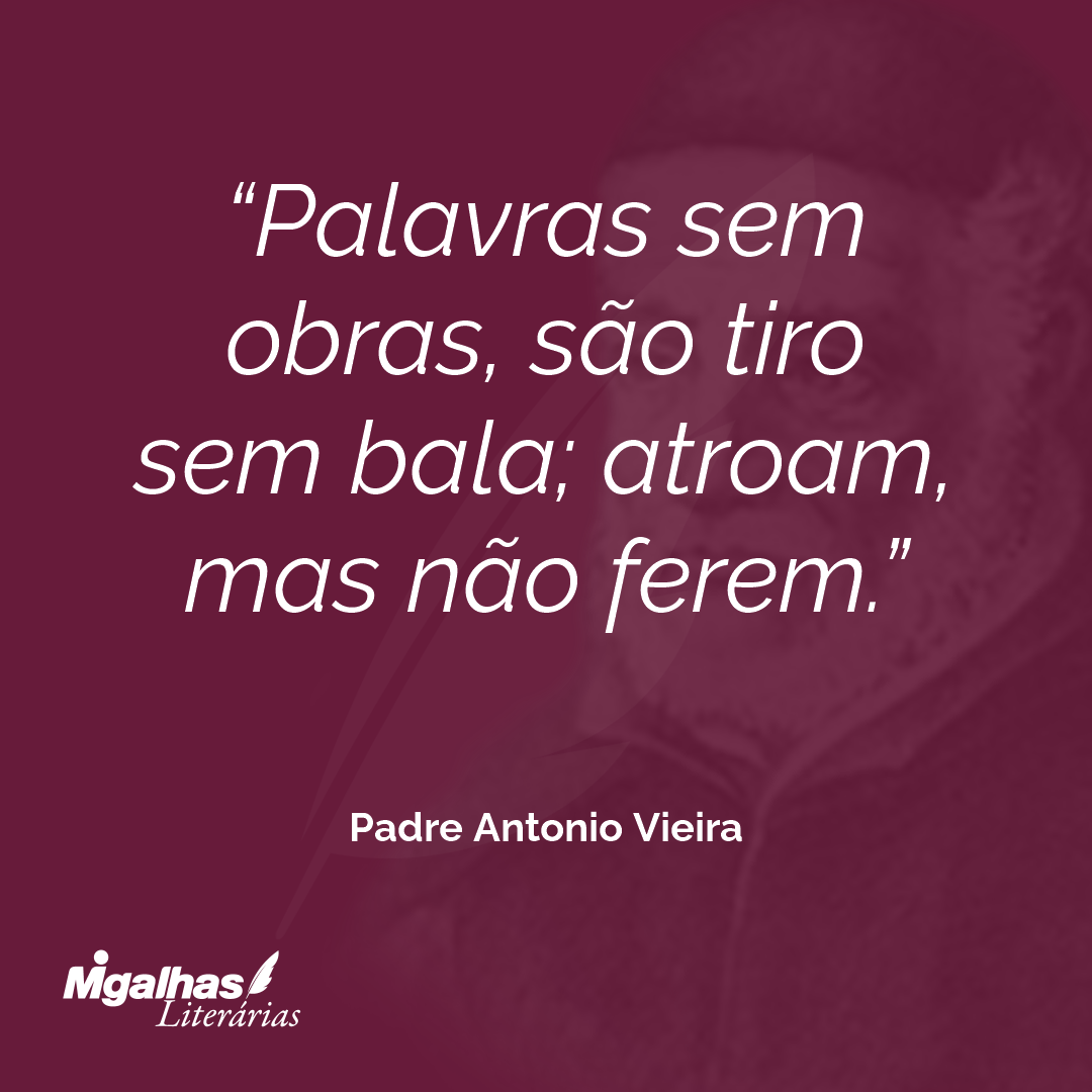 Palavras sem obras, são tiro sem bala; atroam, mas não ferem. 