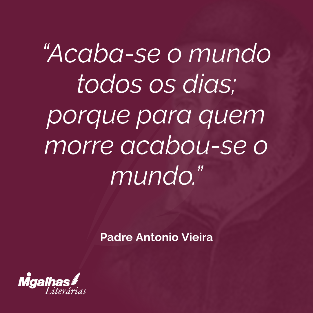 Acaba-se o mundo todos os dias; porque para quem morre acabou-se o mundo. 