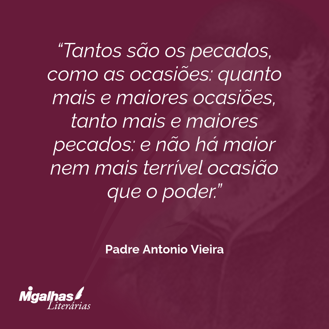 Tantos são os pecados, como as ocasiões: quanto mais e maiores ocasiões, tanto mais e maiores pecados: e não há maior nem mais terrível ocasião que o poder. 