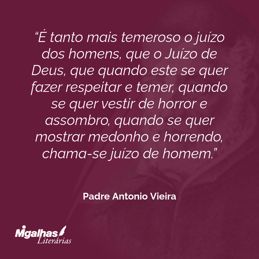 É tanto mais temeroso o juízo dos homens, que o Juízo de Deus, que quando este se quer fazer respeitar e temer, quando se quer vestir de horror e assombro, quando se quer mostrar medonho e horrendo, chama-se juízo de homem. 