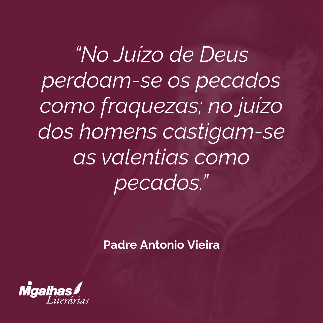 No Juízo de Deus perdoam-se os pecados como fraquezas; no juízo dos homens castigam-se as valentias como pecados. 