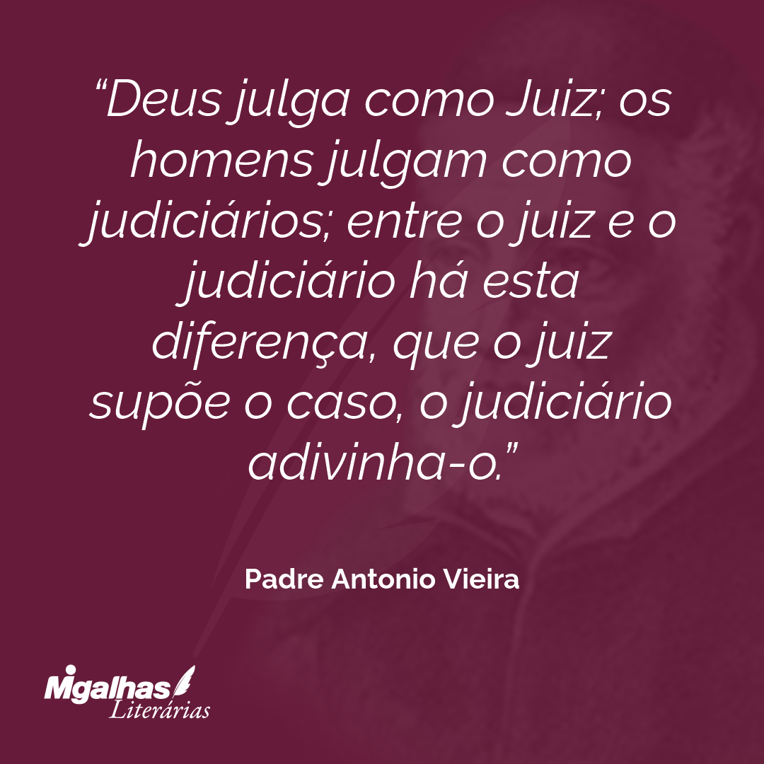 Deus julga como Juiz; os homens julgam como judiciários; entre o juiz e o judiciário há esta diferença, que o juiz supõe o caso, o judiciário adivinha-o. 
