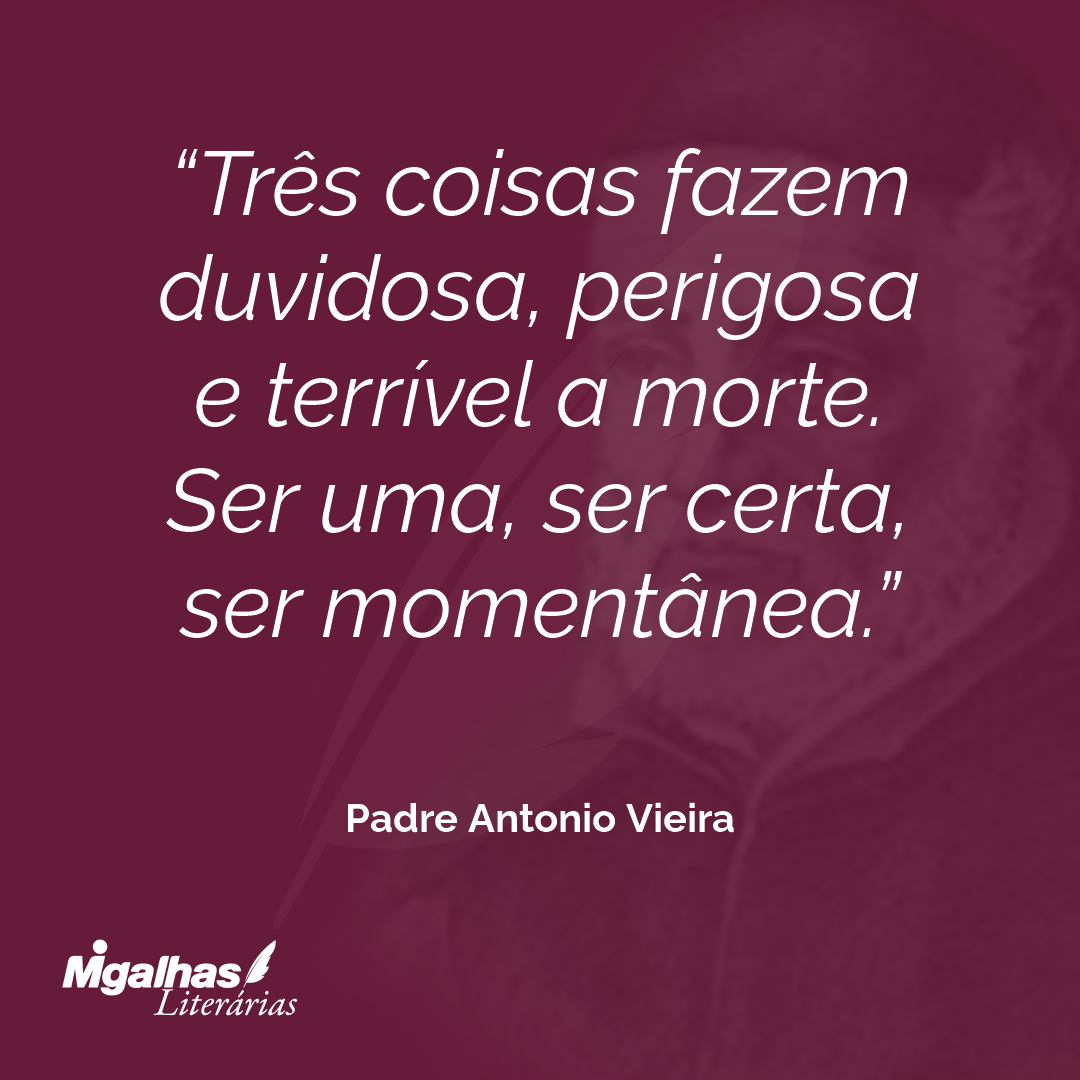 Três coisas fazem duvidosa, perigosa e terrível a morte. Ser uma, ser certa, ser momentânea.