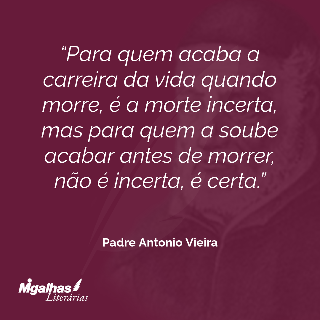 Para quem acaba a carreira da vida quando morre, é a morte incerta, mas para quem a soube acabar antes de morrer, não é incerta, é certa.