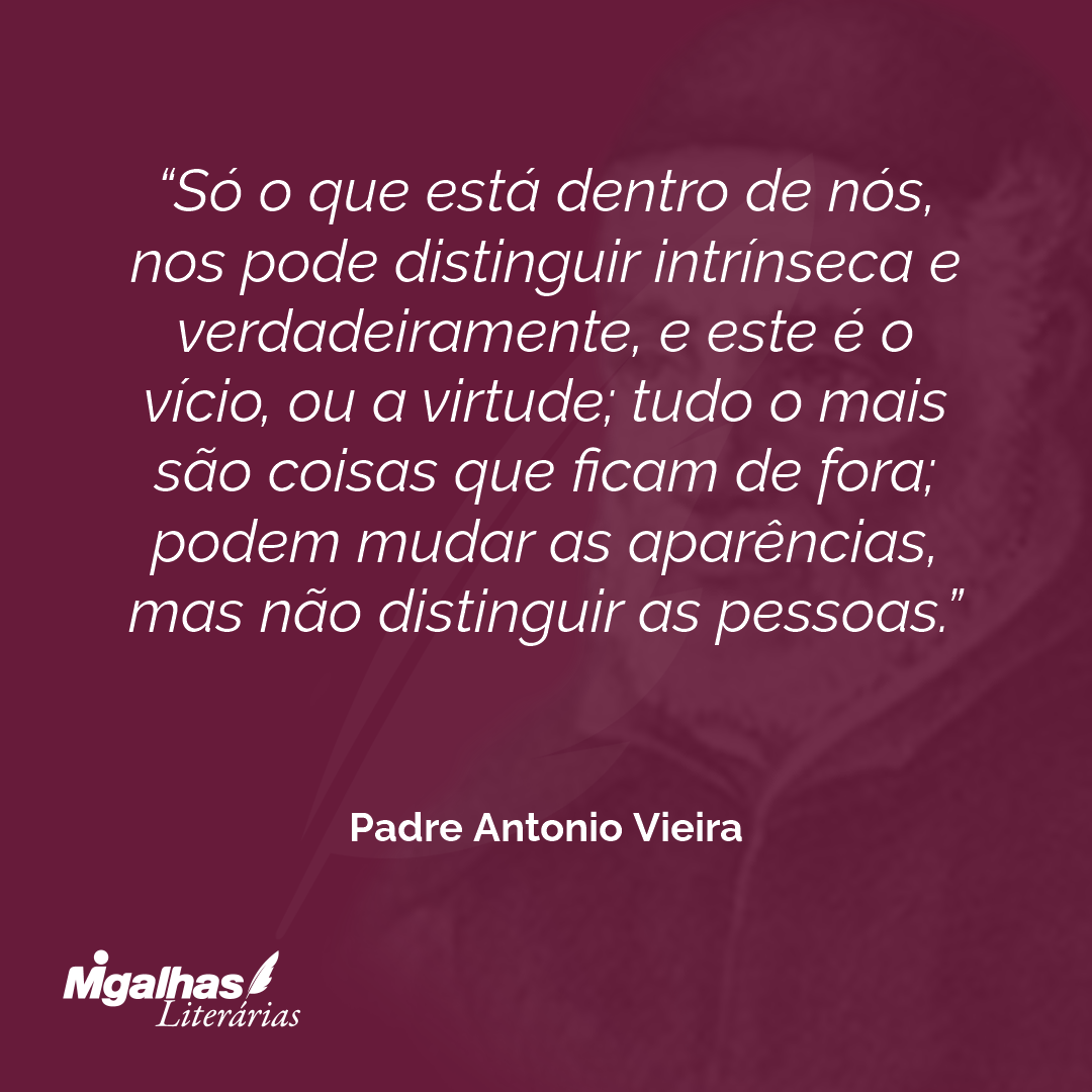 Só o que está dentro de nós, nos pode distinguir intrínseca e verdadeiramente, e este é o vício, ou a virtude; tudo o mais são coisas que ficam de fora; podem mudar as aparências, mas não distinguir as pessoas.