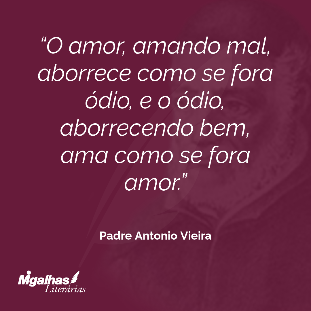O amor, amando mal, aborrece como se fora ódio, e o ódio, aborrecendo bem, ama como se fora amor.