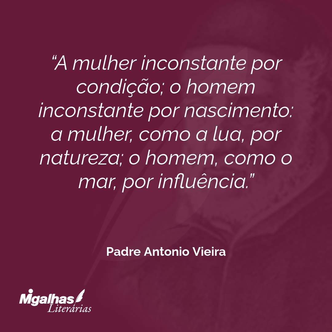 A mulher inconstante por condição; o homem inconstante por nascimento: a mulher, como a lua, por natureza; o homem, como o mar, por influência.