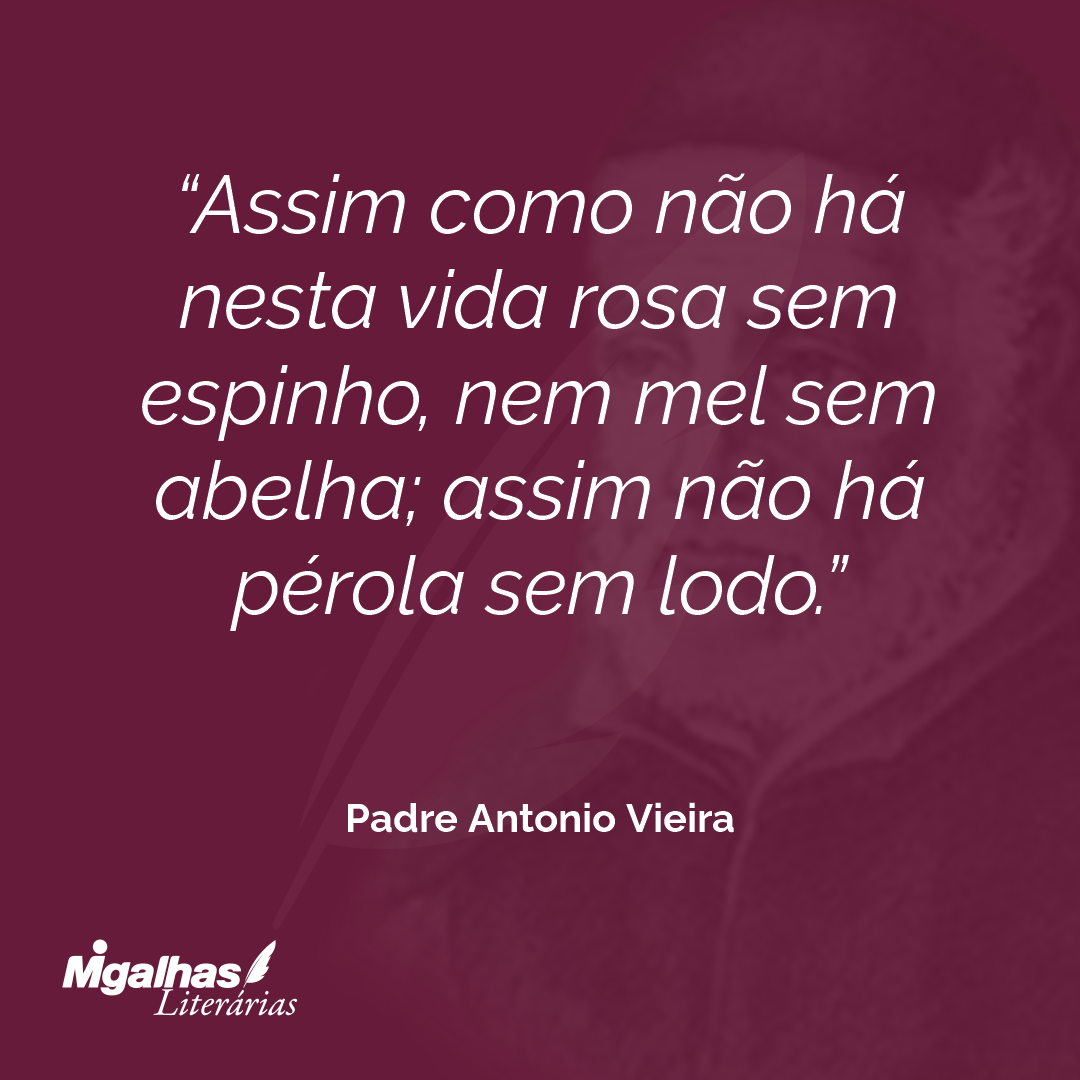 Assim como não há nesta vida rosa sem espinho, nem mel sem abelha; assim não há pérola sem lodo.