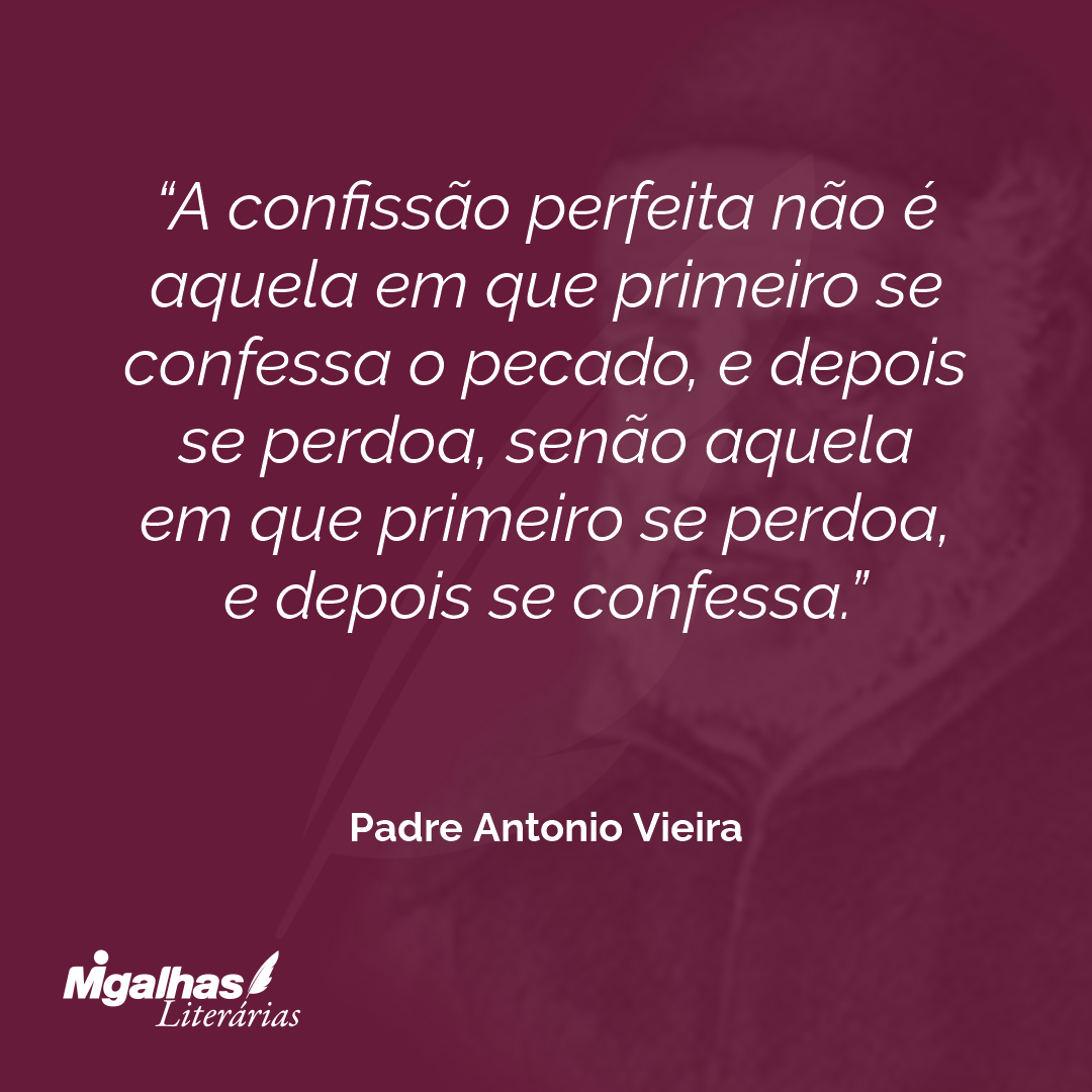 A confissão perfeita não é aquela em que primeiro se confessa o pecado, e depois se perdoa, senão aquela em que primeiro se perdoa, e depois se confessa.