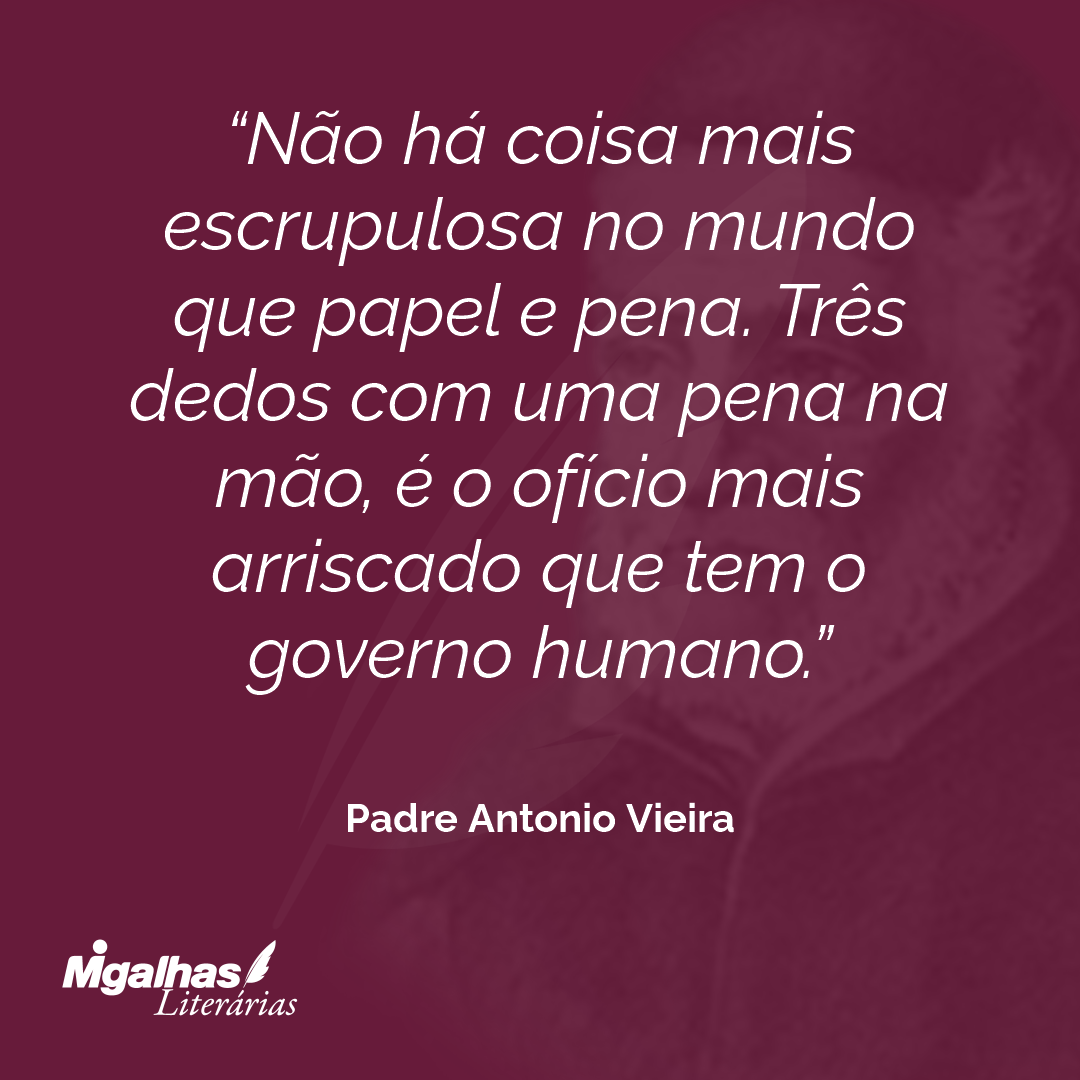 Não há coisa mais escrupulosa no mundo que papel e pena. Três dedos com uma pena na mão, é o ofício mais arriscado que tem o governo humano.