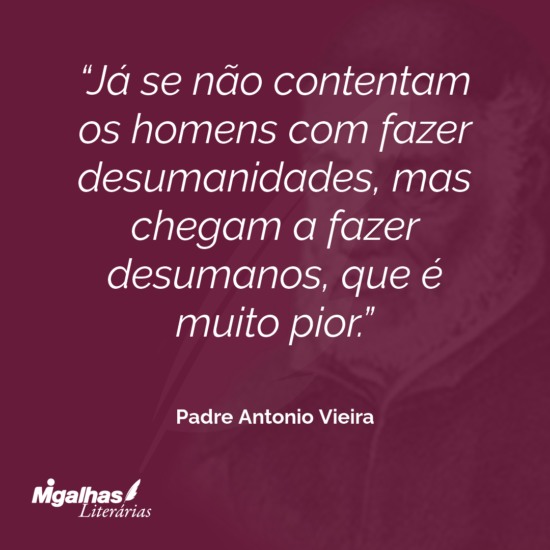 Já se não contentam os homens com fazer desumanidades, mas chegam a fazer desumanos, que é muito pior.