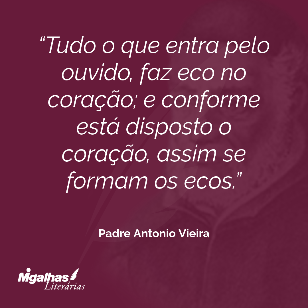 Tudo o que entra pelo ouvido, faz eco no coração; e conforme está disposto o coração, assim se formam os ecos. 
