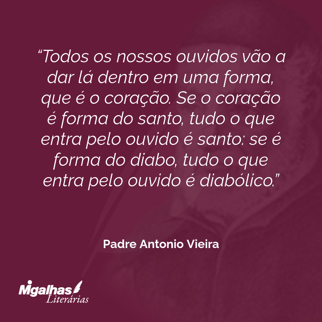 Todos os nossos ouvidos vão a dar lá dentro em uma forma, que é o coração. Se o coração é forma do santo, tudo o que entra pelo ouvido é santo: se é forma do diabo, tudo o que entra pelo ouvido é diabólico.