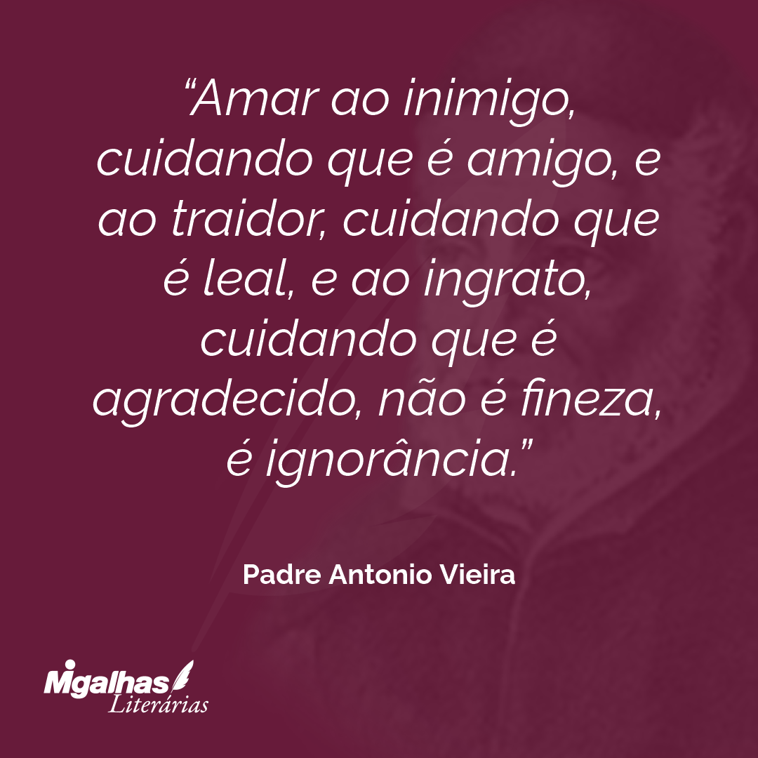 Amar ao inimigo, cuidando que é amigo, e ao traidor, cuidando que é leal, e ao ingrato, cuidando que é agradecido, não é fineza, é ignorância. 